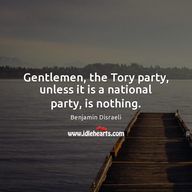 Gentlemen, the Tory party, unless it is a national party, is nothing. Benjamin Disraeli Picture Quote