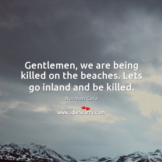 Gentlemen, we are being killed on the beaches. Lets go inland and be killed. Norman Cota Picture Quote