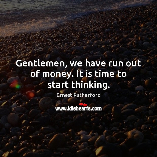 Gentlemen, we have run out of money. It is time to start thinking. Ernest Rutherford Picture Quote