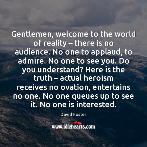 Gentlemen, welcome to the world of reality – there is no audience. No Image