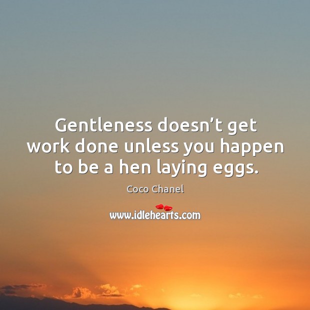 Gentleness doesn’t get work done unless you happen to be a hen laying eggs. Image