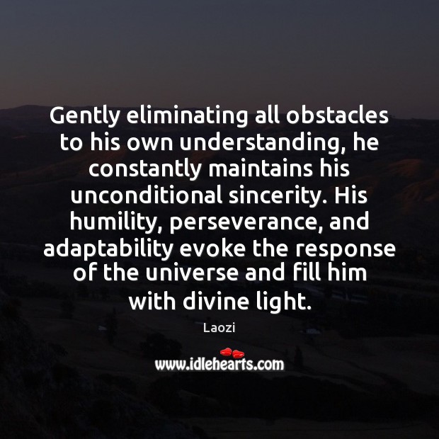 Gently eliminating all obstacles to his own understanding, he constantly maintains his Image