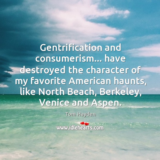 Gentrification and consumerism… have destroyed the character of my favorite American haunts, Tom Hayden Picture Quote