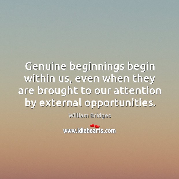 Genuine beginnings begin within us, even when they are brought to our attention by external opportunities. William Bridges Picture Quote