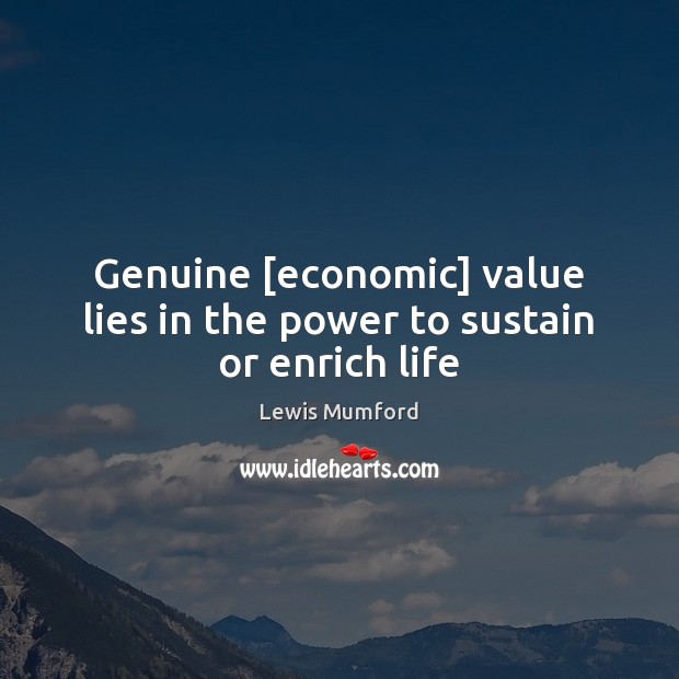 Genuine [economic] value lies in the power to sustain or enrich life Lewis Mumford Picture Quote