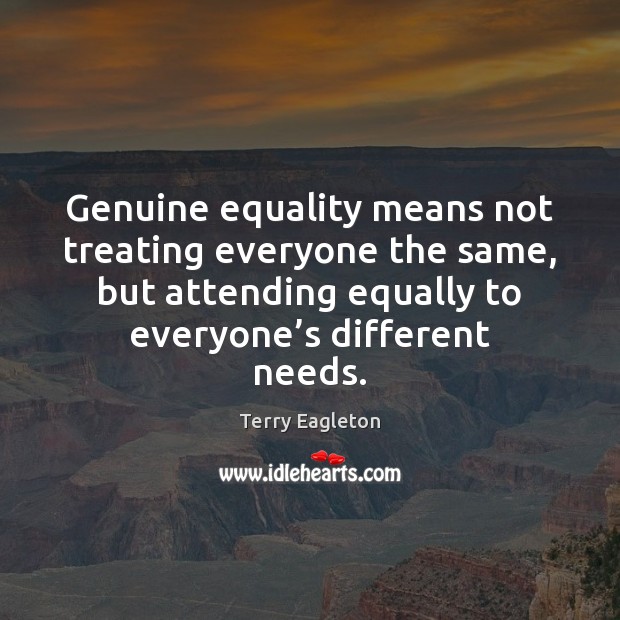 Genuine equality means not treating everyone the same, but attending equally to Terry Eagleton Picture Quote
