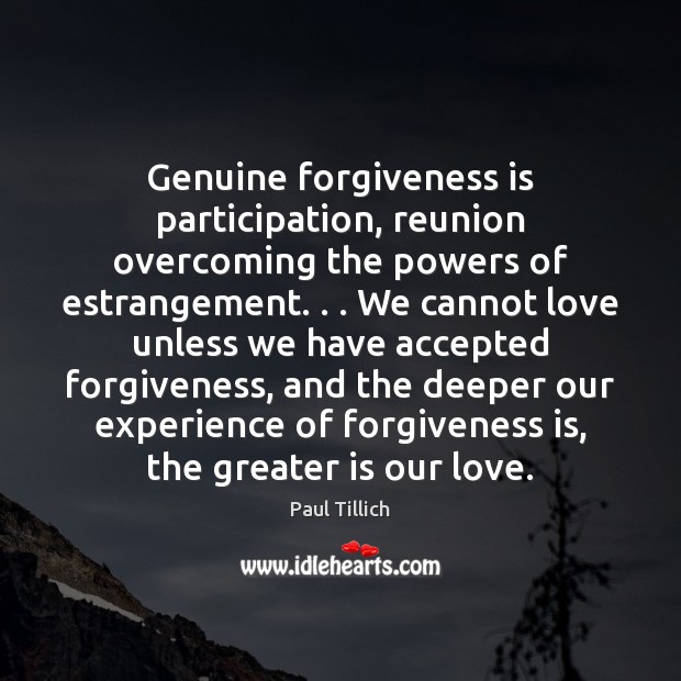Genuine forgiveness is participation, reunion overcoming the powers of estrangement. . . We cannot 