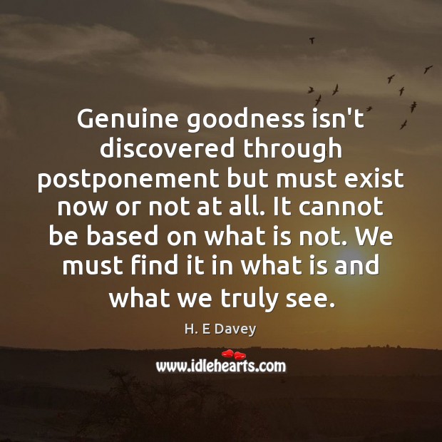 Genuine goodness isn’t discovered through postponement but must exist now or not H. E Davey Picture Quote