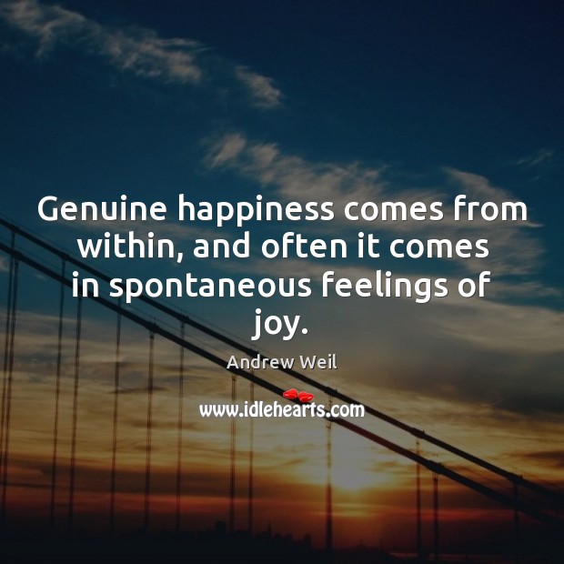 Genuine happiness comes from within, and often it comes in spontaneous feelings of joy. Andrew Weil Picture Quote