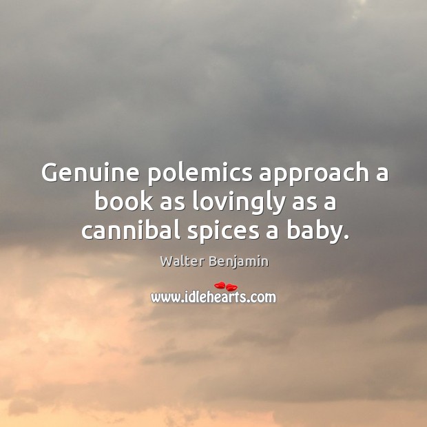 Genuine polemics approach a book as lovingly as a cannibal spices a baby. Walter Benjamin Picture Quote