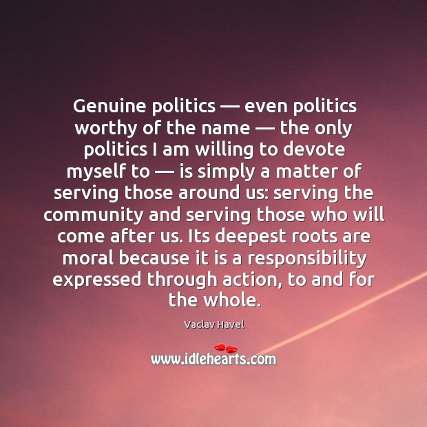 Genuine politics — even politics worthy of the name — the only politics I am willing to devote myself to Politics Quotes Image