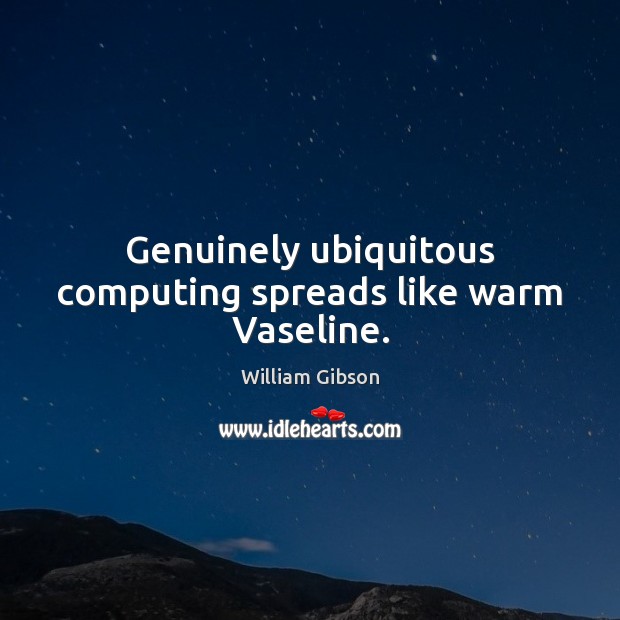 Genuinely ubiquitous computing spreads like warm Vaseline. Image