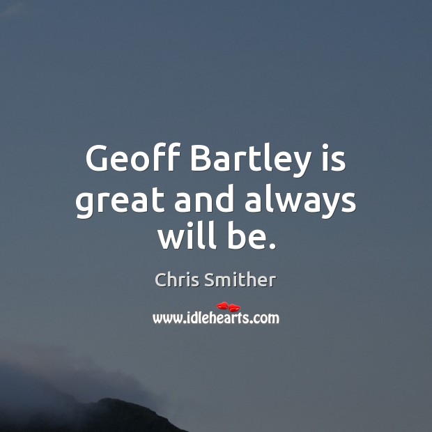 Geoff Bartley is great and always will be. Image