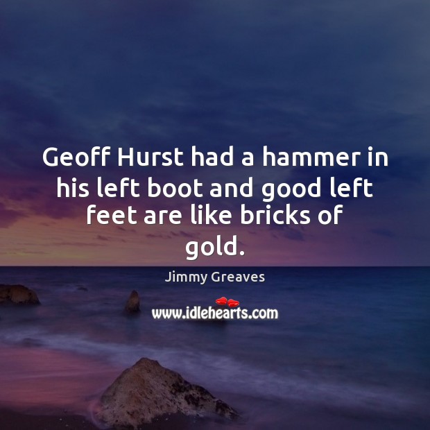 Geoff Hurst had a hammer in his left boot and good left feet are like bricks of gold. Jimmy Greaves Picture Quote