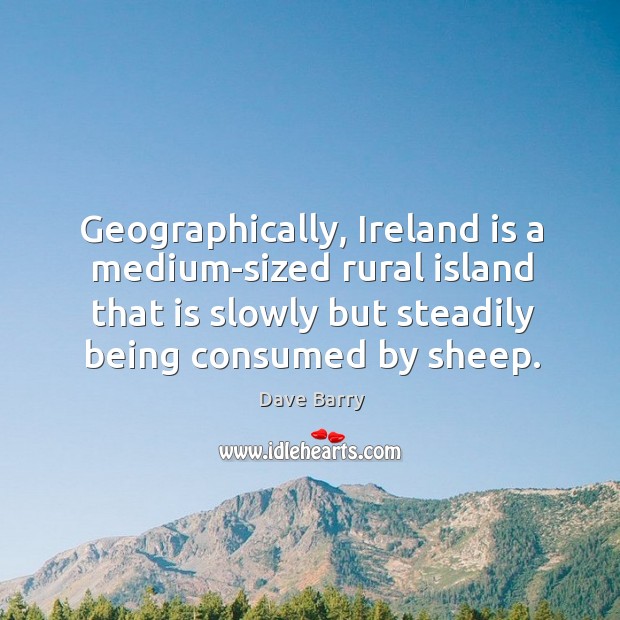 Geographically, ireland is a medium-sized rural island that is slowly but steadily being consumed by sheep. Dave Barry Picture Quote