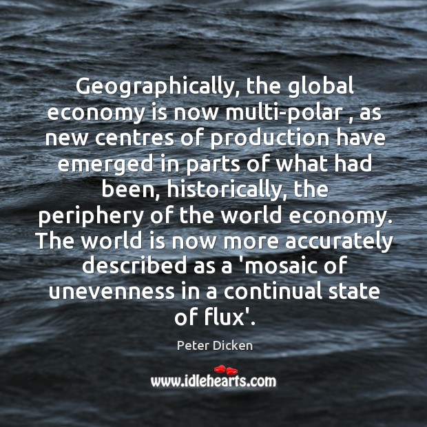 Geographically, the global economy is now multi-polar , as new centres of production Peter Dicken Picture Quote