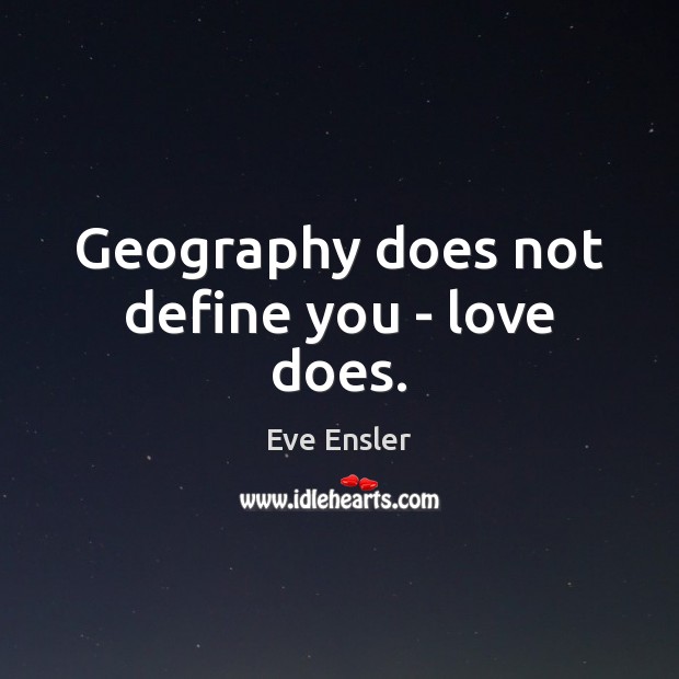 Geography does not define you – love does. Eve Ensler Picture Quote
