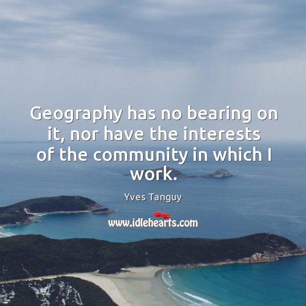 Geography has no bearing on it, nor have the interests of the community in which I work. Image
