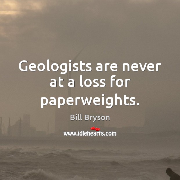Geologists are never at a loss for paperweights. Bill Bryson Picture Quote