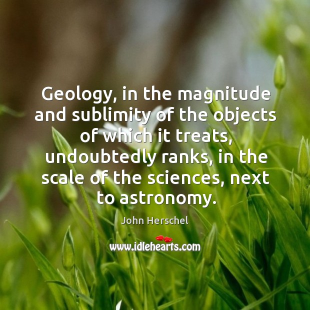 Geology, in the magnitude and sublimity of the objects of which it John Herschel Picture Quote