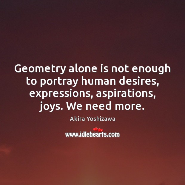 Geometry alone is not enough to portray human desires, expressions, aspirations, joys. Akira Yoshizawa Picture Quote