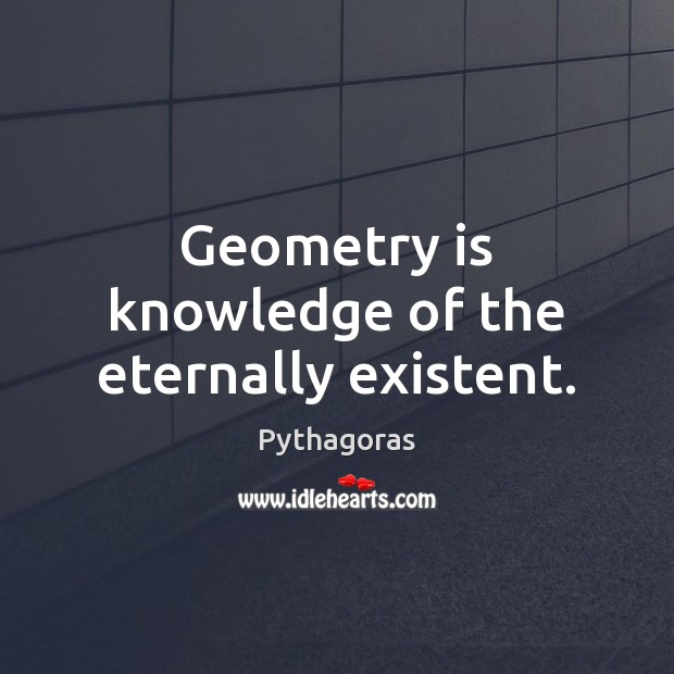 Geometry is knowledge of the eternally existent. Image