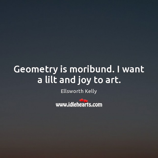 Geometry is moribund. I want a lilt and joy to art. Ellsworth Kelly Picture Quote