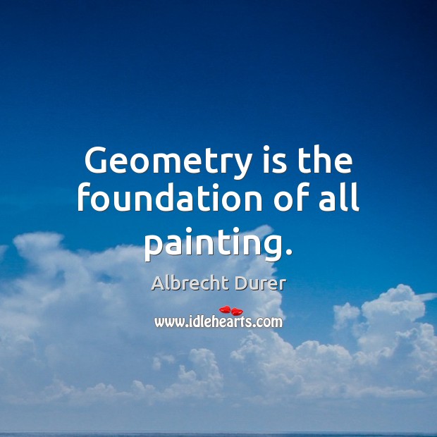 Geometry is the foundation of all painting. Albrecht Durer Picture Quote