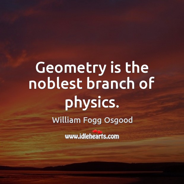 Geometry is the noblest branch of physics. William Fogg Osgood Picture Quote
