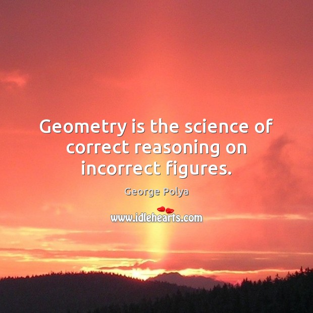 Geometry is the science of correct reasoning on incorrect figures. George Polya Picture Quote