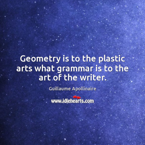 Geometry is to the plastic arts what grammar is to the art of the writer. Guillaume Apollinaire Picture Quote