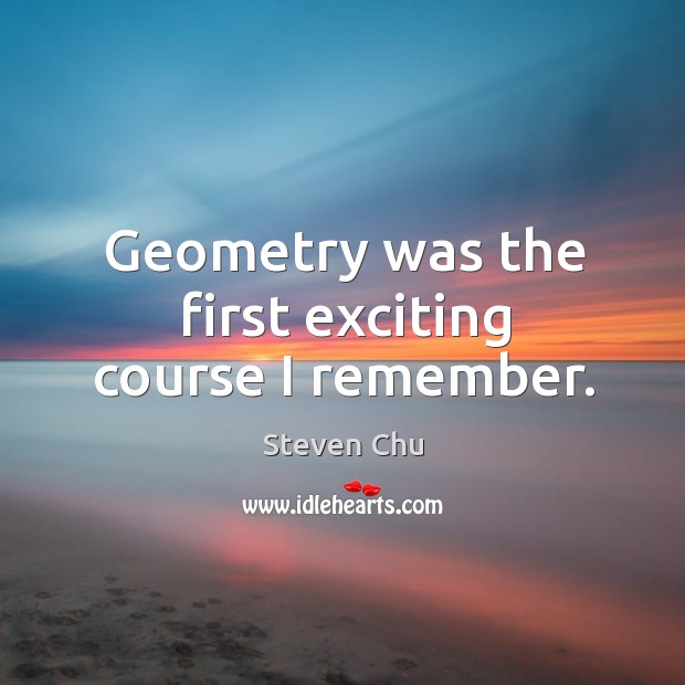 Geometry was the first exciting course I remember. Steven Chu Picture Quote