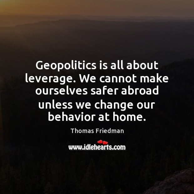 Geopolitics is all about leverage. We cannot make ourselves safer abroad unless Thomas Friedman Picture Quote