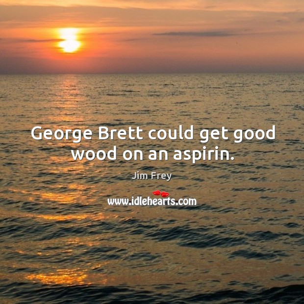 George brett could get good wood on an aspirin. Jim Frey Picture Quote