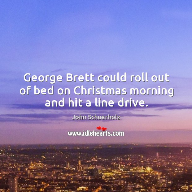 George Brett could roll out of bed on Christmas morning and hit a line drive. John Schuerholz Picture Quote