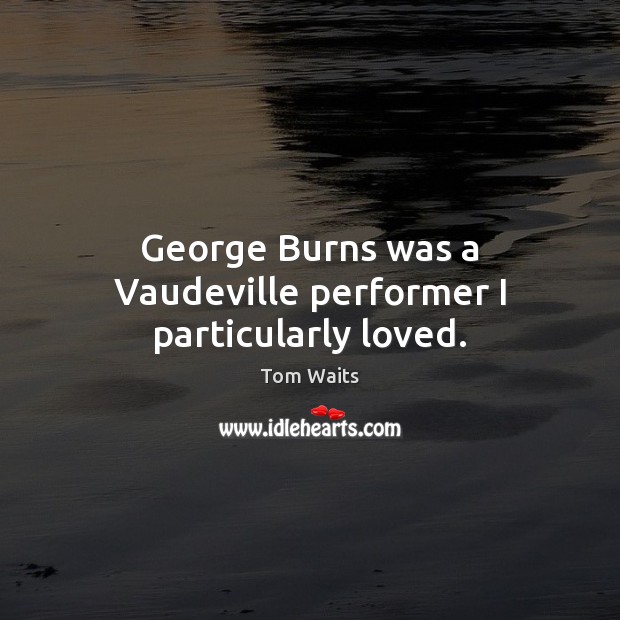 George Burns was a Vaudeville performer I particularly loved. Tom Waits Picture Quote
