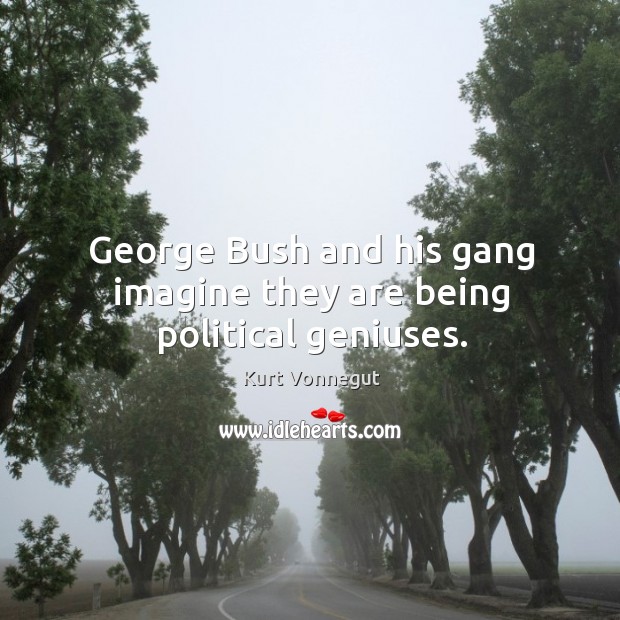 George Bush and his gang imagine they are being political geniuses. Kurt Vonnegut Picture Quote