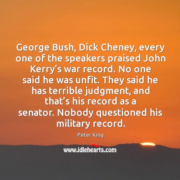 George bush, dick cheney, every one of the speakers praised john kerry’s war record. Peter King Picture Quote