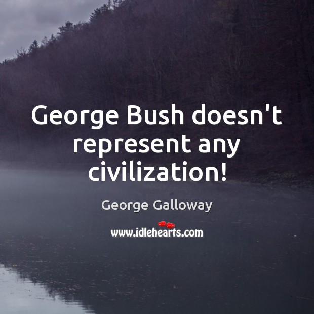 George Bush doesn’t represent any civilization! George Galloway Picture Quote