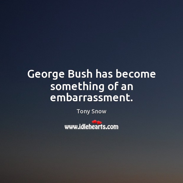 George Bush has become something of an embarrassment. Tony Snow Picture Quote
