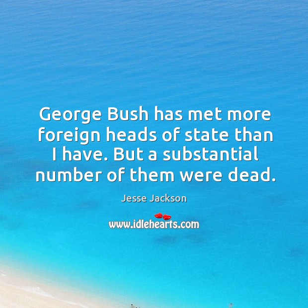 George bush has met more foreign heads of state than I have. But a substantial number of them were dead. Jesse Jackson Picture Quote