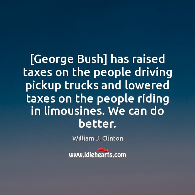 [George Bush] has raised taxes on the people driving pickup trucks and William J. Clinton Picture Quote