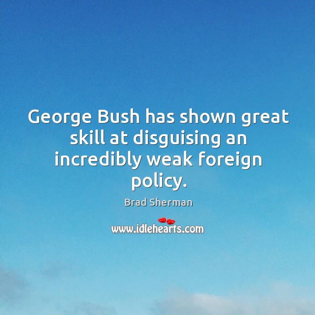 George bush has shown great skill at disguising an incredibly weak foreign policy. Brad Sherman Picture Quote