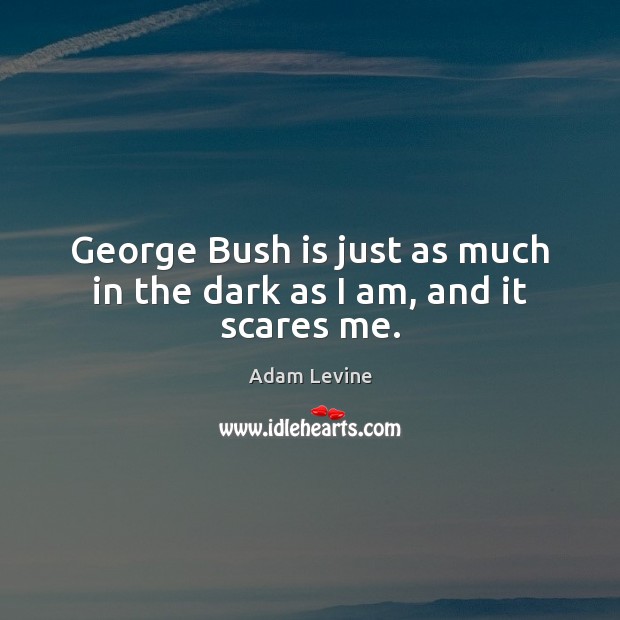 George Bush is just as much in the dark as I am, and it scares me. Adam Levine Picture Quote
