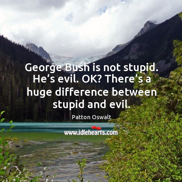 George bush is not stupid. He’s evil. Ok? there’s a huge difference between stupid and evil. Patton Oswalt Picture Quote