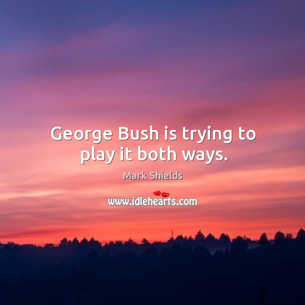 George bush is trying to play it both ways. Mark Shields Picture Quote