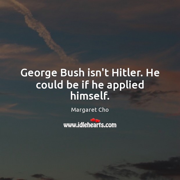 George Bush isn’t Hitler. He could be if he applied himself. Margaret Cho Picture Quote