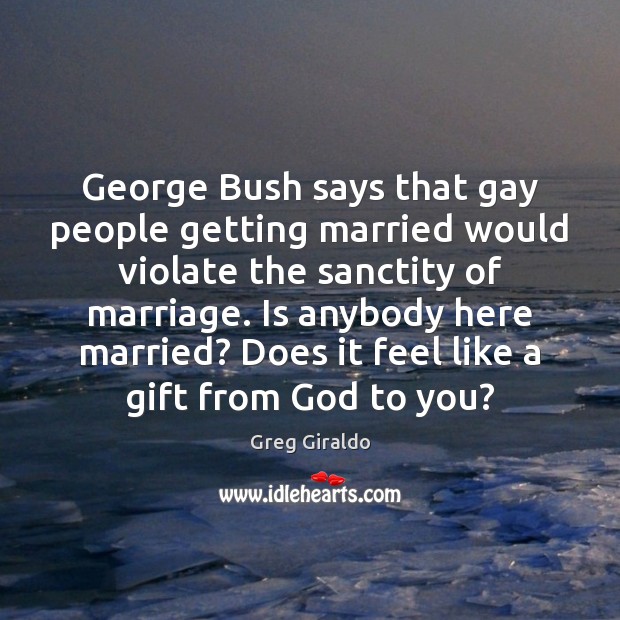 George Bush says that gay people getting married would violate the sanctity Greg Giraldo Picture Quote