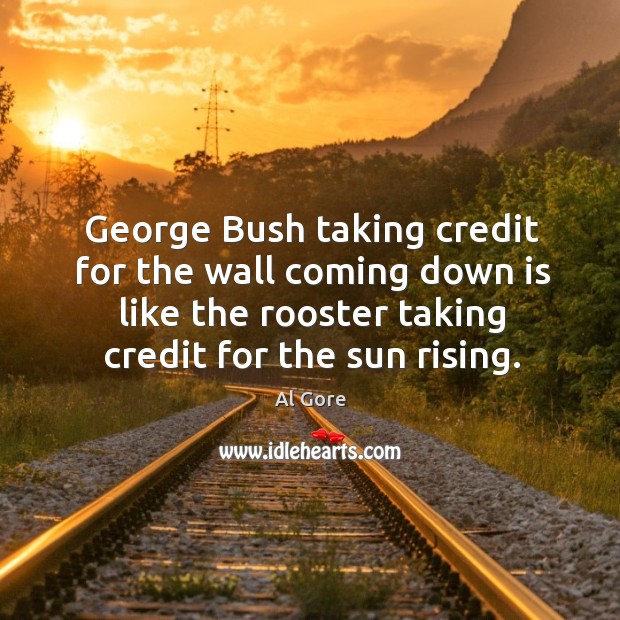 George bush taking credit for the wall coming down is like the rooster taking credit for the sun rising. Image
