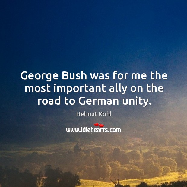 George bush was for me the most important ally on the road to german unity. Helmut Kohl Picture Quote